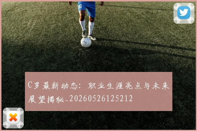 C罗最新动态：职业生涯亮点与未来展望揭秘_20260526125212
