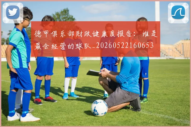 德甲俱乐部财政健康度报告：谁是最会经营的球队_20260522160653