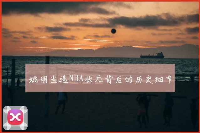 姚明当选NBA状元背后的历史细节