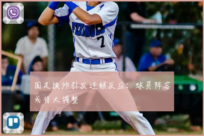 国足换帅引发连锁反应：球员阵容或将大调整