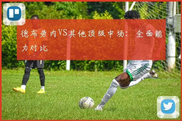 德布劳内VS其他顶级中场：全面能力对比