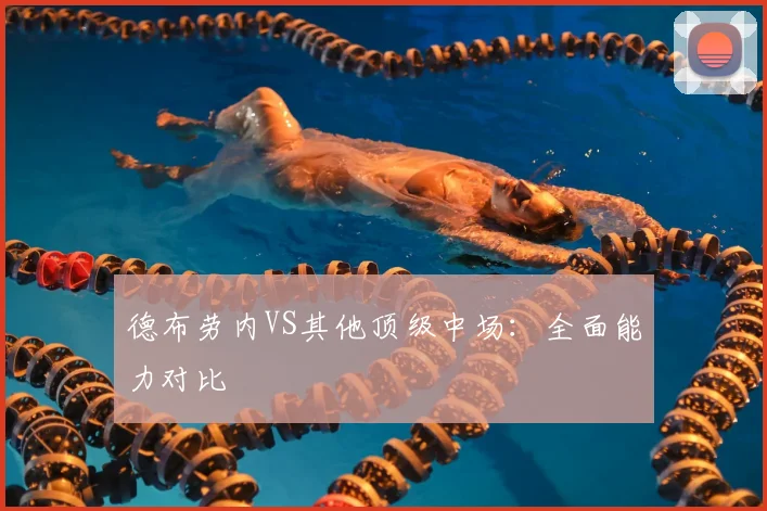 德布劳内VS其他顶级中场：全面能力对比