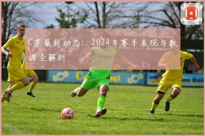 C罗最新动态:2024年赛季表现与数据全解析