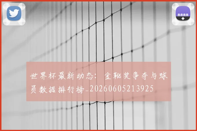 世界杯最新动态：金靴奖争夺与球员数据排行榜_20260605213925