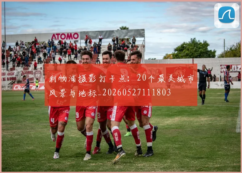 利物浦摄影打卡点：20个最美城市风景与地标_20260527111803