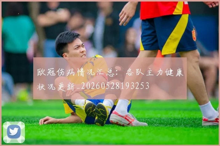 欧冠伤病情况汇总：各队主力健康状况更新_20260528193253