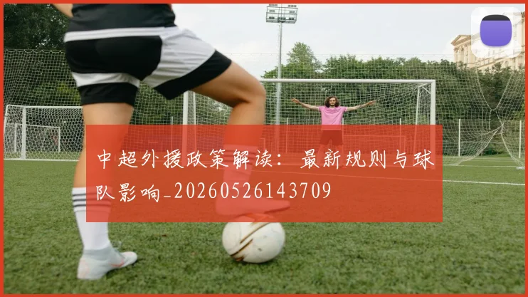 中超外援政策解读：最新规则与球队影响_20260526143709
