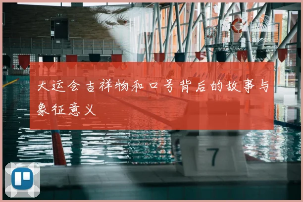 大运会吉祥物和口号背后的故事与象征意义