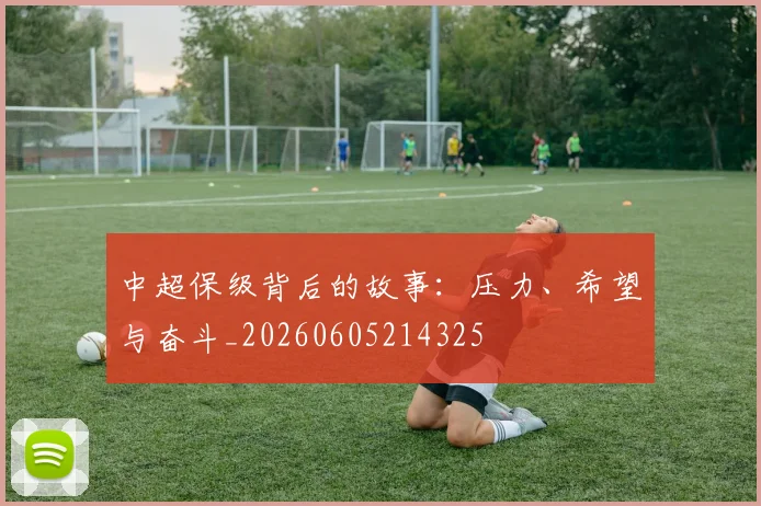 中超保级背后的故事：压力、希望与奋斗_20260605214325