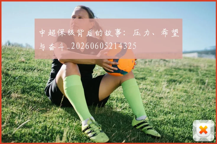 中超保级背后的故事：压力、希望与奋斗_20260605214325