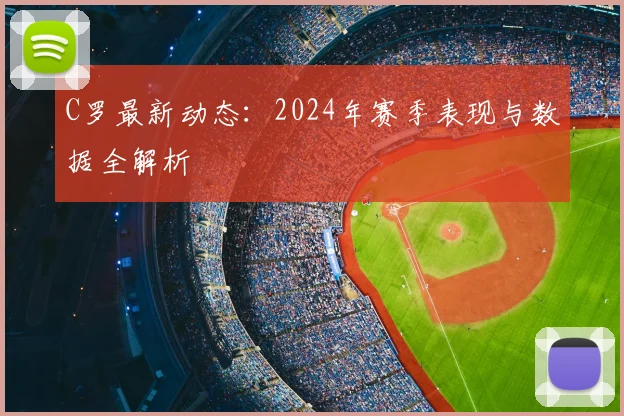 C罗最新动态：2024年赛季表现与数据全解析